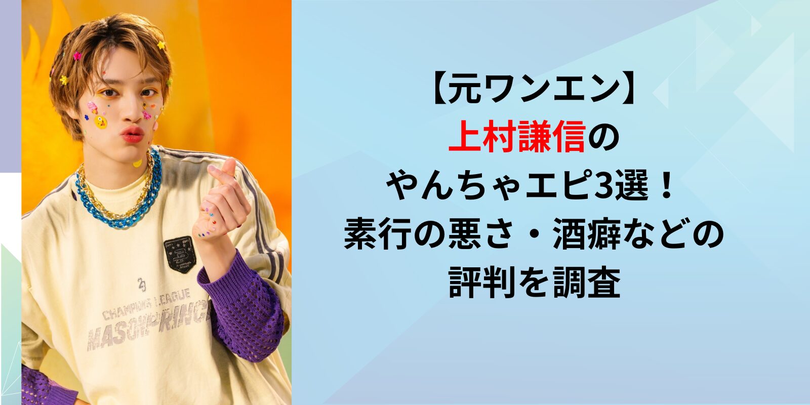 元ワンエン】上村謙信のやんちゃエピ3選！素行の悪さ・酒癖などの評判